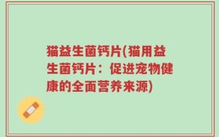 猫益生菌钙片(猫用益生菌钙片：促进宠物健康的全面营养来源)