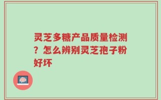 灵芝多糖产品质量检测？怎么辨别灵芝孢子粉好坏