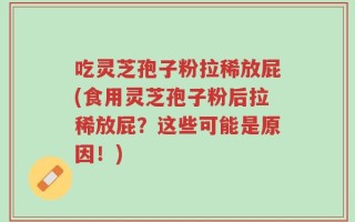 吃灵芝孢子粉拉稀放屁(食用灵芝孢子粉后拉稀放屁？这些可能是原因！)