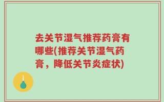 去关节湿气推荐药膏有哪些(推荐关节湿气药膏，降低关节炎症状)