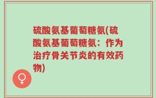 硫酸氨基葡萄糖氨(硫酸氨基葡萄糖氨：作为治疗骨关节炎的有效药物)