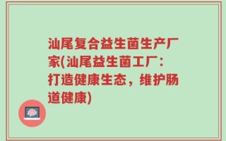 汕尾复合益生菌生产厂家(汕尾益生菌工厂：打造健康生态，维护肠道健康)