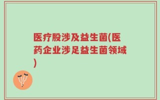 医疗股涉及益生菌(医药企业涉足益生菌领域)