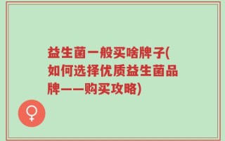 益生菌一般买啥牌子(如何选择优质益生菌品牌——购买攻略)