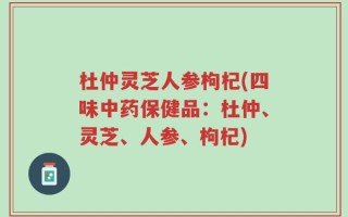 杜仲灵芝人参枸杞(四味中药保健品：杜仲、灵芝、人参、枸杞)