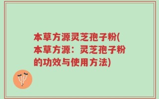 本草方源灵芝孢子粉(本草方源：灵芝孢子粉的功效与使用方法)