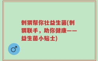 刺猬帮你壮益生菌(刺猬联手，助你健康——益生菌小贴士)
