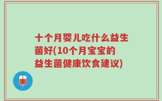 十个月婴儿吃什么益生菌好(10个月宝宝的益生菌健康饮食建议)