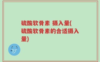 硫酸软骨素 摄入量(硫酸软骨素的合适摄入量)