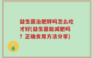 益生菌治肥胖吗怎么吃才好(益生菌能减肥吗？正确食用方法分享)