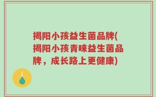 揭阳小孩益生菌品牌(揭阳小孩青睐益生菌品牌，成长路上更健康)