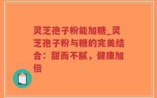 灵芝孢子粉能加糖_灵芝孢子粉与糖的完美结合：甜而不腻，健康加倍