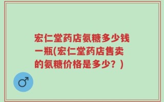 宏仁堂药店氨糖多少钱一瓶(宏仁堂药店售卖的氨糖价格是多少？)