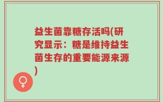 益生菌靠糖存活吗(研究显示：糖是维持益生菌生存的重要能源来源)