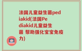 法国儿童益生菌pediakid(法国Pediakid儿童益生菌 帮助强化宝宝免疫力)