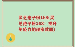 灵芝孢子粉168(灵芝孢子粉168：提升免疫力的秘密武器)