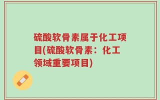 硫酸软骨素属于化工项目(硫酸软骨素：化工领域重要项目)