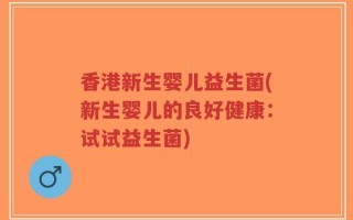 香港新生婴儿益生菌(新生婴儿的良好健康：试试益生菌)