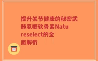 提升关节健康的秘密武器氨糖软骨素Natureselect的全面解析