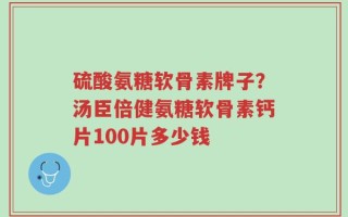 硫酸氨糖软骨素牌子？汤臣倍健氨糖软骨素钙片100片多少钱