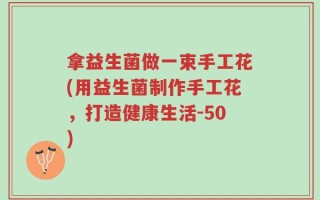 拿益生菌做一束手工花(用益生菌制作手工花，打造健康生活-50)