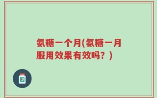 氨糖一个月(氨糖一月服用效果有效吗？)