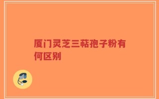 厦门灵芝三萜孢子粉有何区别