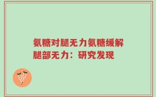 氨糖对腿无力氨糖缓解腿部无力：研究发现