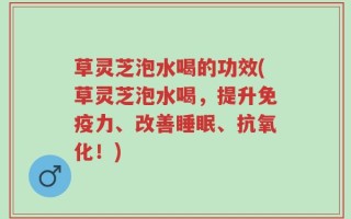 草灵芝泡水喝的功效(草灵芝泡水喝，提升免疫力、改善睡眠、抗氧化！)