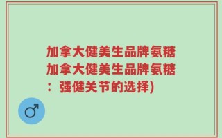 加拿大健美生品牌氨糖加拿大健美生品牌氨糖：强健关节的选择)
