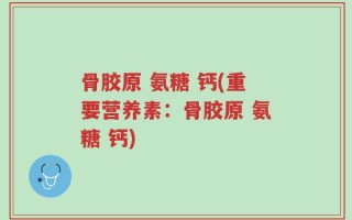 骨胶原 氨糖 钙(重要营养素：骨胶原 氨糖 钙)