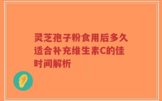 灵芝孢子粉食用后多久适合补充维生素C的佳时间解析