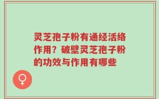 灵芝孢子粉有通经活络作用？破壁灵芝孢子粉的功效与作用有哪些