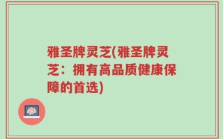 雅圣牌灵芝(雅圣牌灵芝：拥有高品质健康保障的首选)