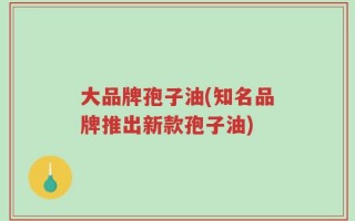 大品牌孢子油(知名品牌推出新款孢子油)