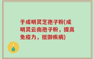 于成明灵芝孢子粉(成明灵云南孢子粉，提高免疫力，抵御疾病)