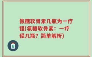 氨糖软骨素几瓶为一疗程(氨糖软骨素：一疗程几瓶？简单解析)