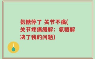 氨糖停了 关节不痛(关节疼痛缓解：氨糖解决了我的问题)