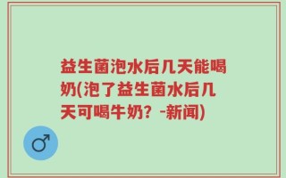 益生菌泡水后几天能喝奶(泡了益生菌水后几天可喝牛奶？-新闻)