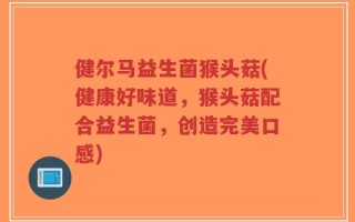 健尔马益生菌猴头菇(健康好味道，猴头菇配合益生菌，创造完美口感)