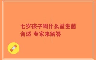 七岁孩子喝什么益生菌合适 专家来解答