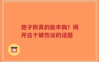 孢子粉真的能丰胸？揭开这个被热议的话题