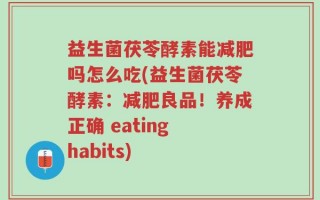 益生菌茯苓酵素能减肥吗怎么吃(益生菌茯苓酵素：减肥良品！养成正确 eating habits)