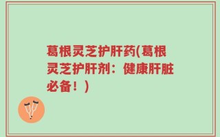 葛根灵芝护肝药(葛根灵芝护肝剂：健康肝脏必备！)