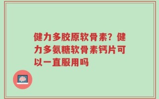 健力多胶原软骨素？健力多氨糖软骨素钙片可以一直服用吗