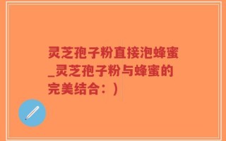 灵芝孢子粉直接泡蜂蜜_灵芝孢子粉与蜂蜜的完美结合：)