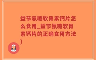 益节氨糖软骨素钙片怎么食用_益节氨糖软骨素钙片的正确食用方法)