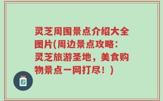 灵芝周围景点介绍大全图片(周边景点攻略：灵芝旅游圣地，美食购物景点一网打尽！)