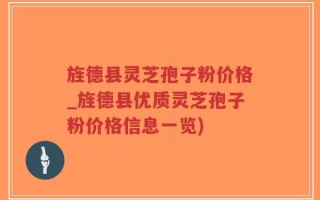 旌德县灵芝孢子粉价格_旌德县优质灵芝孢子粉价格信息一览)