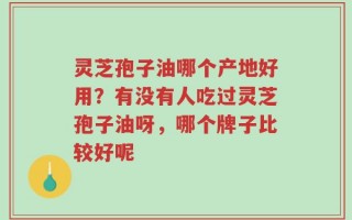 灵芝孢子油哪个产地好用？有没有人吃过灵芝孢子油呀，哪个牌子比较好呢
